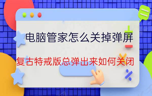 电脑管家怎么关掉弹屏 复古特戒版总弹出来如何关闭？